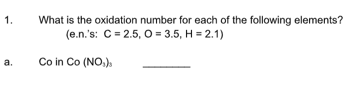 What is the oxidation number for each of the following elements?
(e.n.'s: C = 2.5, O = 3.5, H = 2.1)
1.
Co in Co (NO:)a
а.
