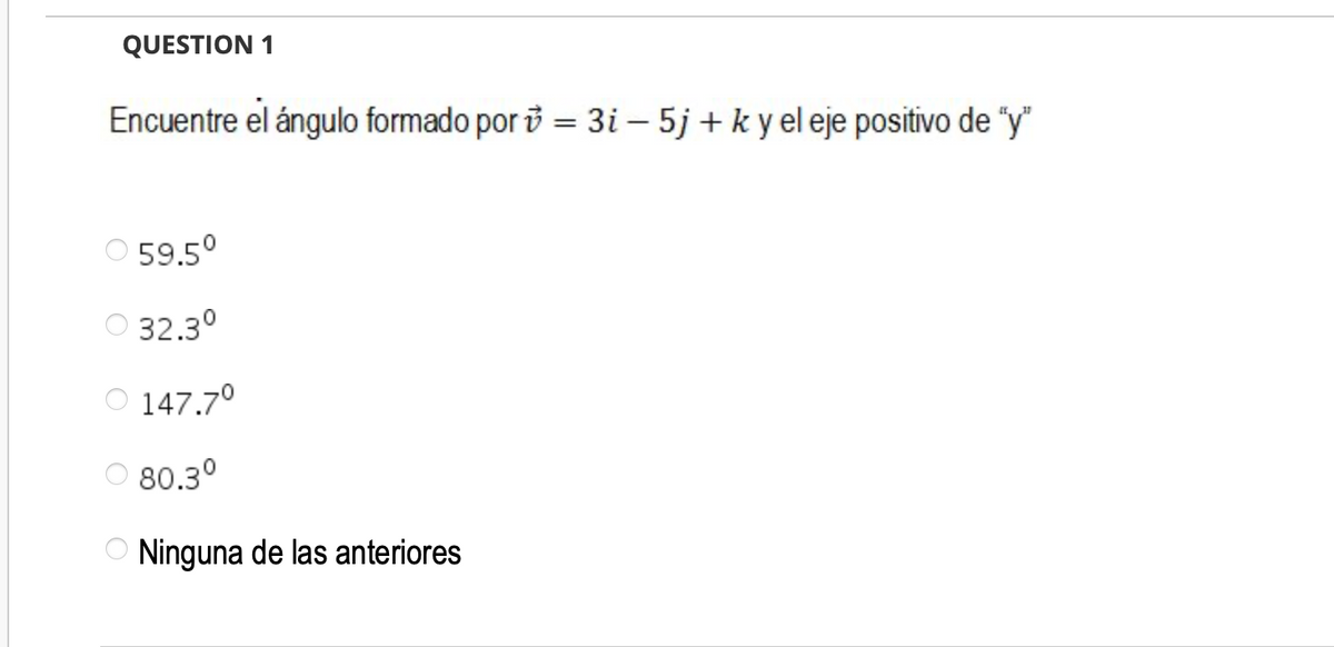 QUESTION 1
Encuentre el ángulo formado por i = 3i – 5j + k y el eje positivo de "y"
O 59.5°
O 32.30
147.70
O 80.3°
O Ninguna de las anteriores
