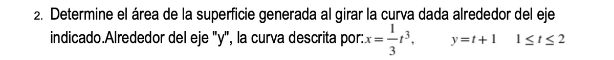 2. Determine el área de la superficie generada al girar la curva dada alrededor del eje
indicado.Alrededor del eje "y", la curva descrita por:x=-?,
y=t+1
3
