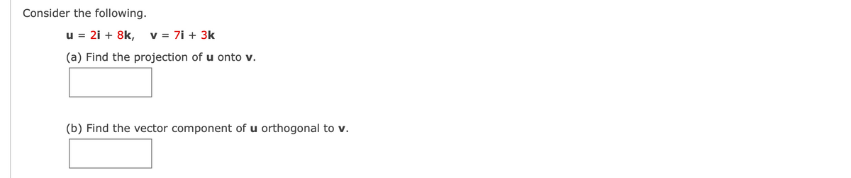 Consider the following.
U = 2i + 8k, v = 7i + 3k
(a) Find the projection of u onto v.
(b) Find the vector component of u orthogonal to v.