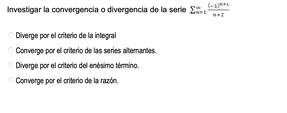 (-1)n+1
Investigar la convergencia o divergencia de la serie E-1
n=D1
n+2
O Diverge por el criterio de la integral
Converge por el criterio de las series alternantes.
O Diverge por el criterio del enésimo término.
O Converge por el criterio de la razón.
O O
