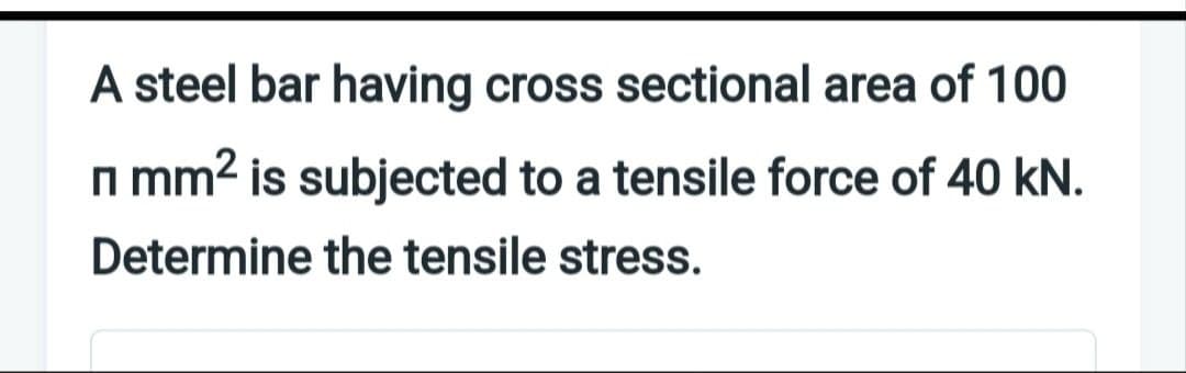 A steel bar having cross sectional area of 100
П mm² is subjected to a tensile force of 40 kN.
Determine the tensile stress.