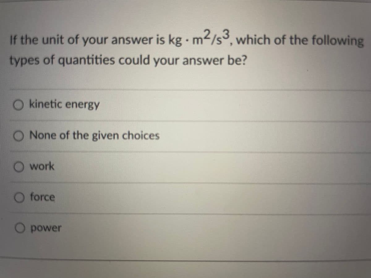 If the unit of your answer is kg - m2/s3, which of the following
types of quantities could your answer be?
O kinetic energy
O None of the given choices
work
O force
O power

