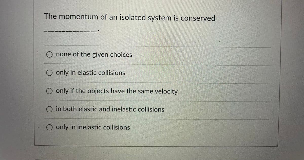 The momentum of an isolated system is conserved
O none of the given choices
O only in elastic collisions
O only if the objects have the same velocity
O in both elastic and inelastic collisions
O only in inelastic collisions

