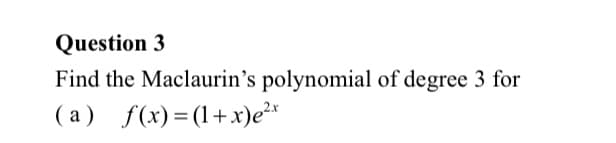 Question 3
Find the Maclaurin's polynomial of degree 3 for
( a) f(x)=(1+x)e²*
