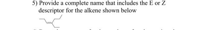 5) Provide a complete name that includes the E or Z
descriptor for the alkene shown below