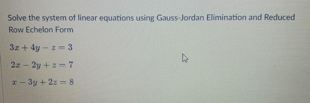 Solve the system of linear equations using Gauss-Jordan Elimination and Reduced
Row Echelon Form
3x + 4y- z = 3
2x 2y+ z = 7
T - 3y + 2z = 8
%3D
