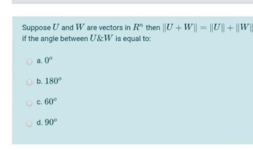 Suppose U and W are vectors in R" then ||U + W || = ||U|| + ||W|
if the angle between U&W is equal to:
O a. 0°
O b. 180°
c. 60°
O d. 90°
