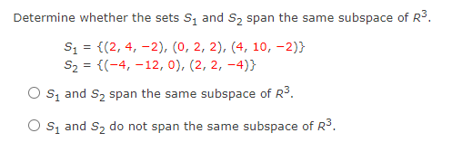 Determine whether the sets S, and S, span the same subspace of R3.
S3 = {(2, 4, -2), (0, 2, 2), (4, 10, -2)}
S2 = {(-4, -12, 0), (2, 2, -4)}
O s, and S, span the same subspace of R³.
O s, and S2 do not span the same subspace of R3.
