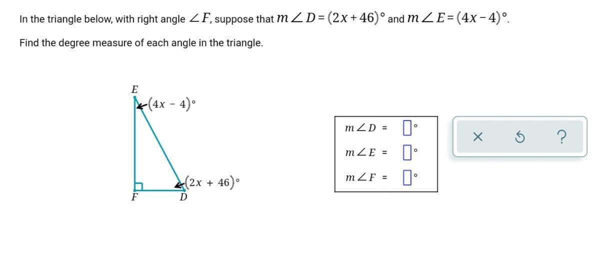 In the triangle below, with right angle ZF, suppose that mZD= (2x+46)° and mZE=(4x-4)°.
Find the degree measure of each angle in the triangle.
E
¥(4x - 4)°
mZD =
mZE = .
2x +
46)•
mZF = ]°
F

