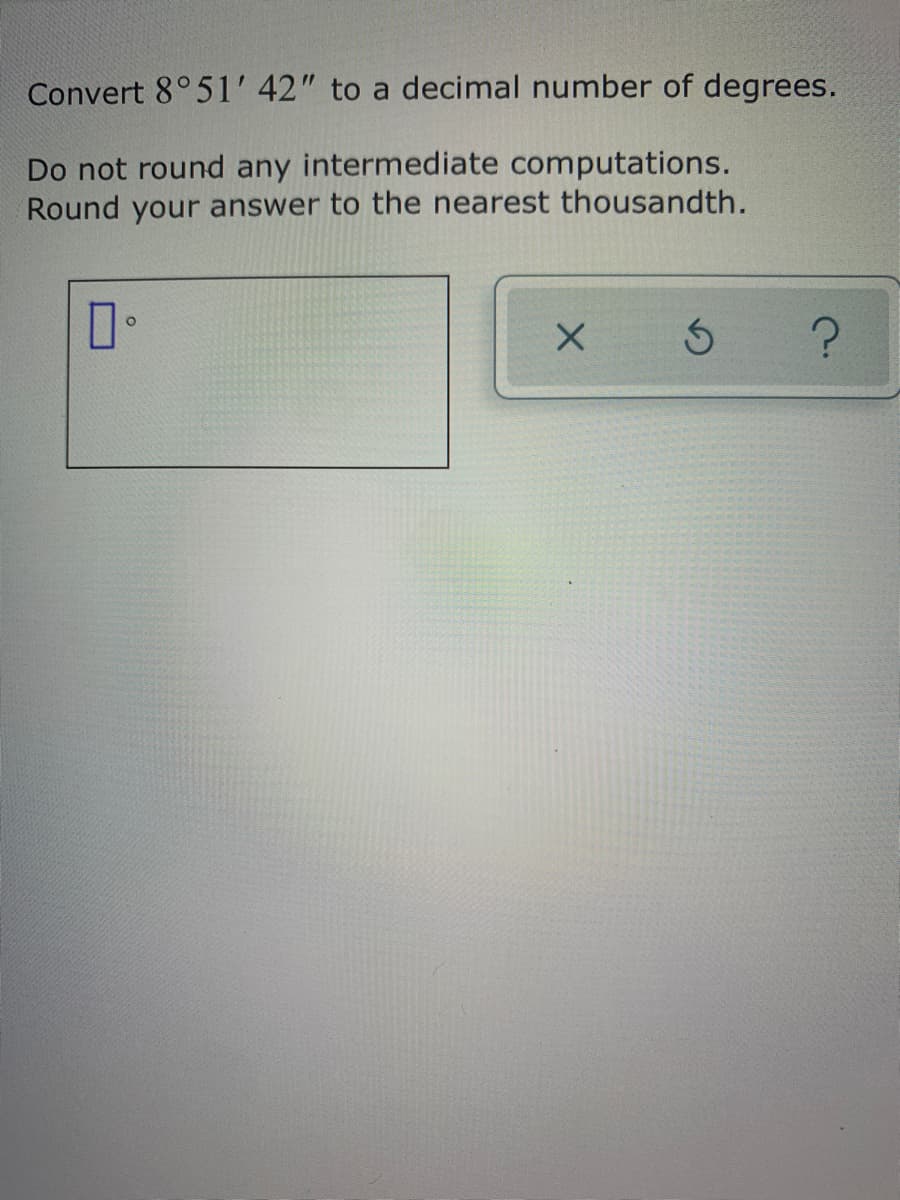 Convert 8°51' 42" to a decimal number of degrees.
Do not round any intermediate computations.
Round your answer to the nearest thousandth.
