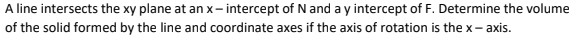 A line intersects the xy plane at an x– intercept of N and a y intercept of F. Determine the volume
of the solid formed by the line and coordinate axes if the axis of rotation is the x- axis.
