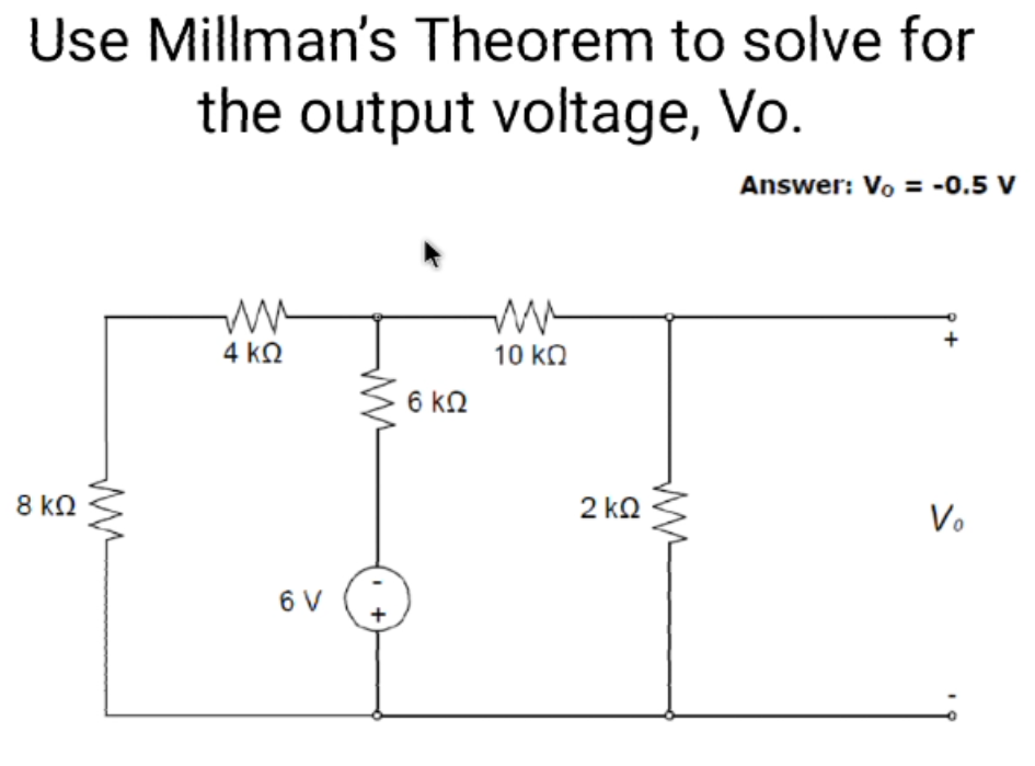 Use Millman's Theorem to solve for
the output voltage, Vo.
Answer: Vo = -0.5 V
4 k.
10 ka
6 kN
8 kQ
2 kQ
Vo
6 V
