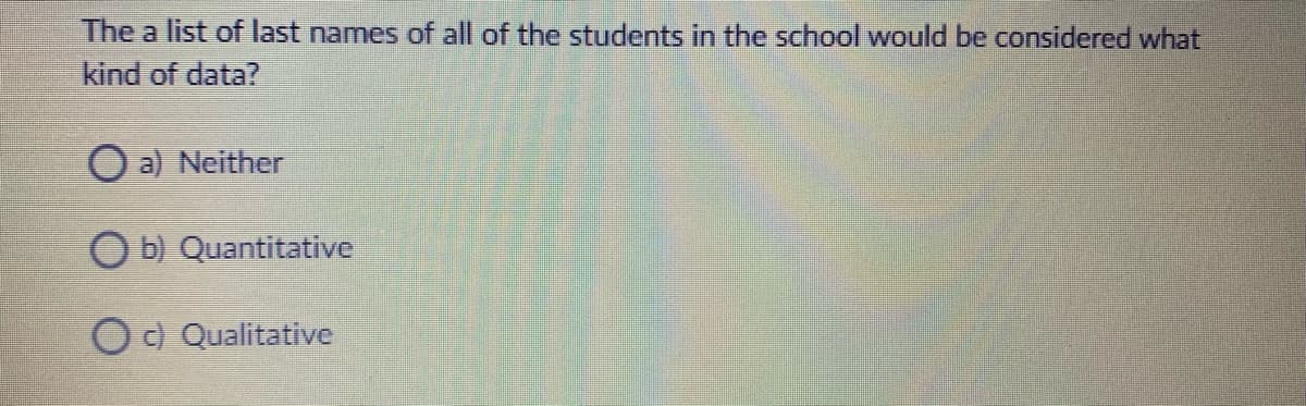 The a list of last names of all of the students in the school would be considered what
kind of data?
O a) Neither
O b) Quantitative
O c) Qualitative
