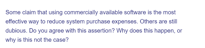 Some claim that using commercially available software is the most
effective way to reduce system purchase expenses. Others are still
dubious. Do you agree with this assertion? Why does this happen, or
why is this not the case?