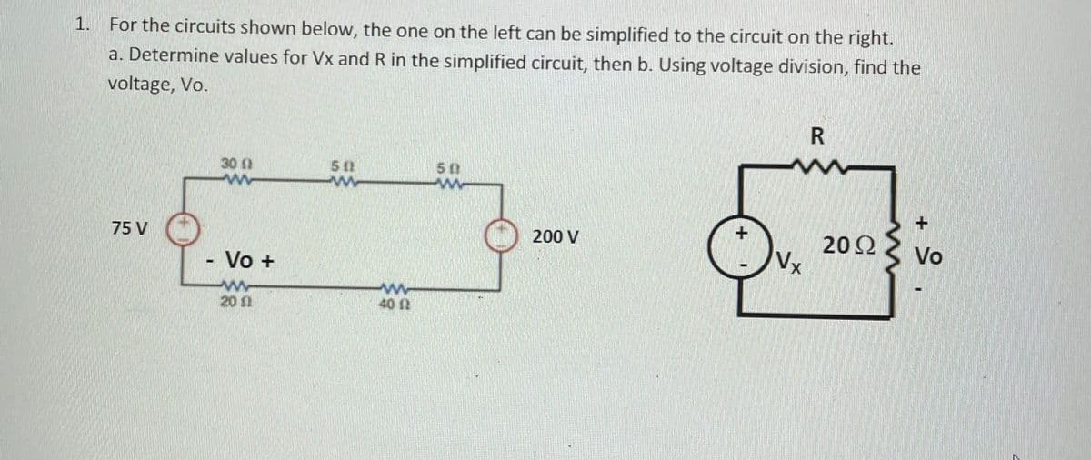 For the circuits shown below, the one on the left can be simplified to the circuit on the right.
1.
a. Determine values for Vx and R in the simplified circuit, then b. Using voltage division, find the
voltage, Vo.
50
ww
30
50
202
Vx
75 V
200 V
Vo
Vo +
20 1
40 12
R.
