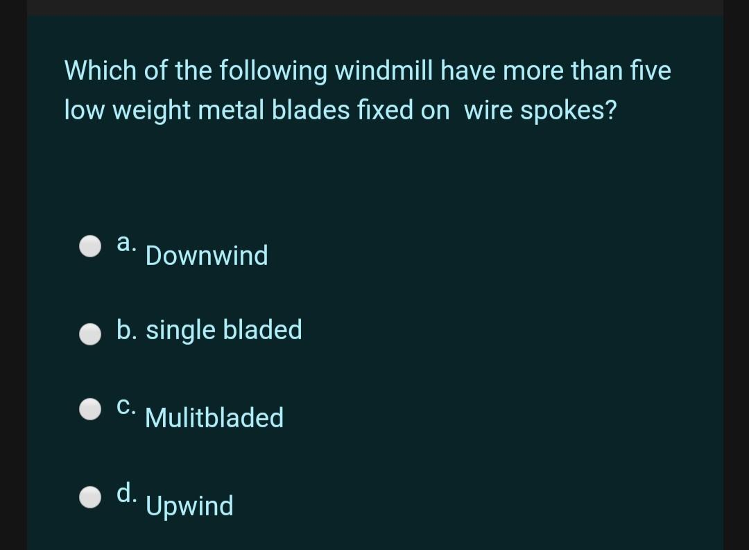 Which of the following windmill have more than five
low weight metal blades fixed on wire spokes?
а.
Downwind
b. single bladed
С.
Mulitbladed
d.
Upwind
