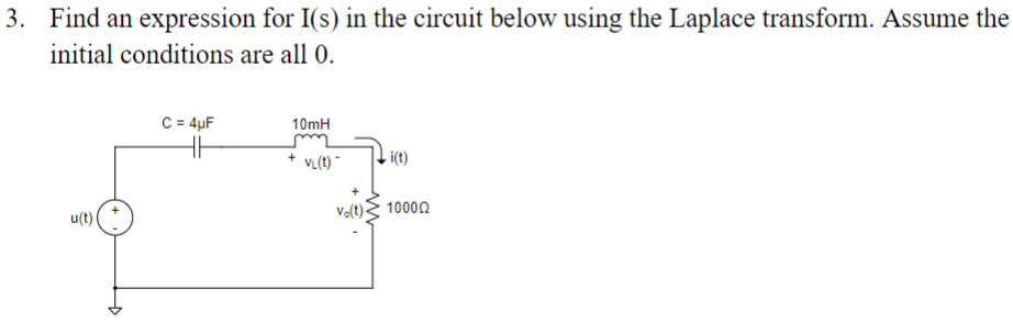 3. Find an expression for I(s) in the circuit below using the Laplace transform. Assume the
initial conditions are all 0.
u(t)
C = 4µF
HH
10mH
VL(t)
Vo(t).
i(t)
10000