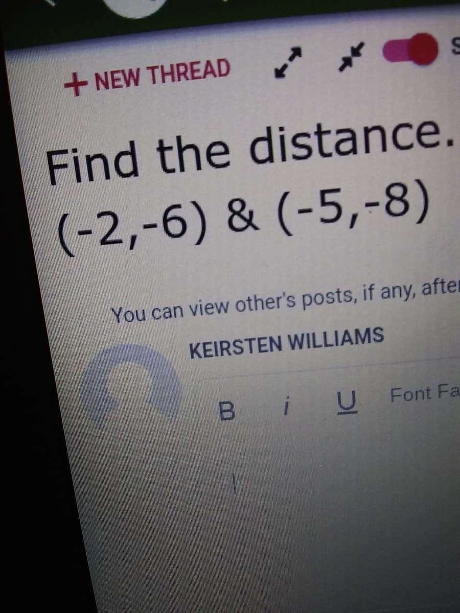 + NEW THREAD
Find the distance.
(-2,-6) & (-5,-8)
You can view other's posts, if any, afte
KEIRSTEN WILLIAMS
B iU
Font Fa
