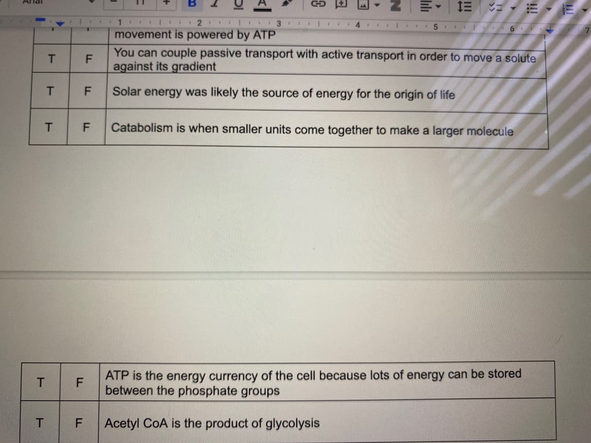 T
1
T
T
T
T
LL
F
FL
1
TI
GD
F
N
1.
** 2
13
movement is powered by ATP
You can couple passive transport with active transport in order to move a solute
against its gradient
F Solar energy was likely the source of energy for the origin of life
|||
V=
14 **** 5 62
F Catabolism is when smaller units come together to make a larger molecule
ATP is the energy currency of the cell because lots of energy can be stored
between the phosphate groups
Acetyl CoA is the product of glycolysis