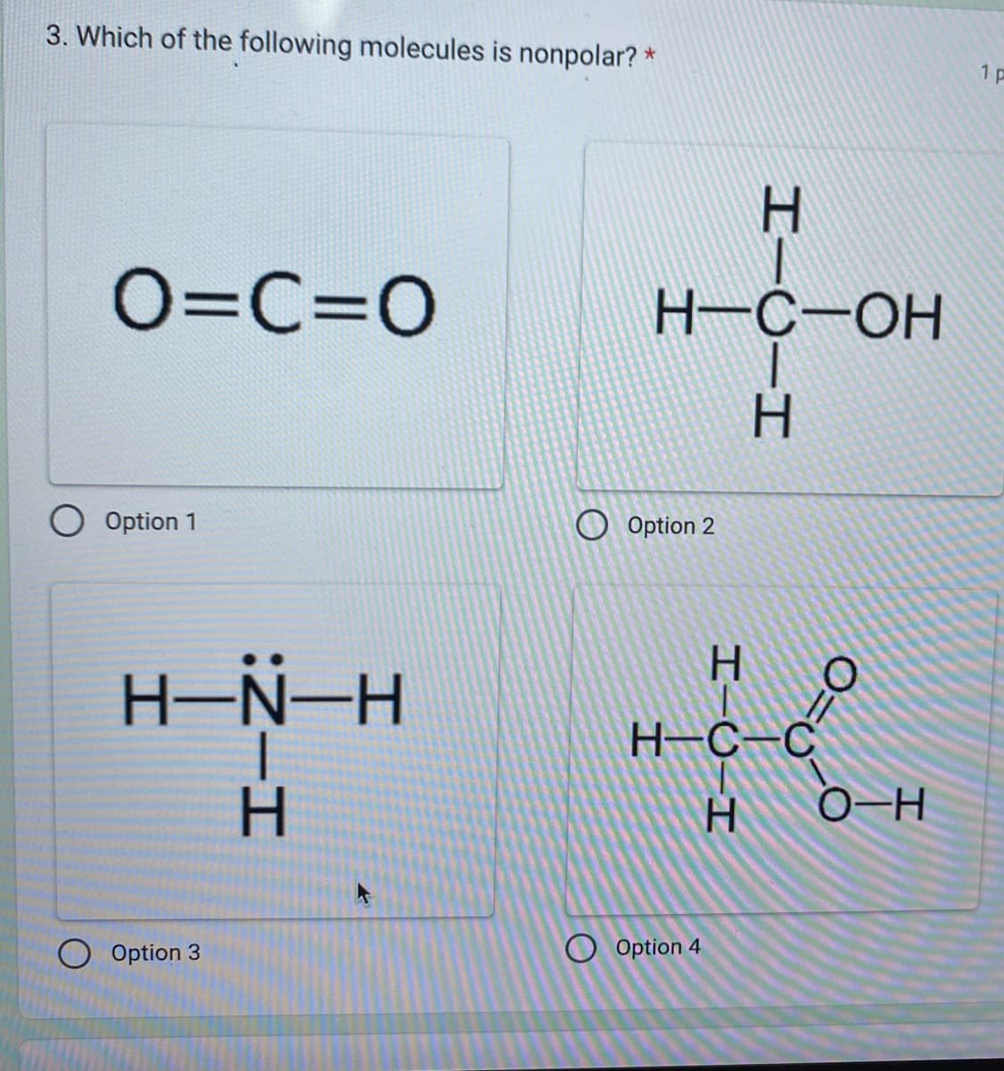 3. Which of the following molecules is nonpolar?
O=C=O
O Option 1
H-N-H
:Z-H
Option 3
Н
*
H-C-OH
Option 2
HIC H
HIC H
O Option 4
Н
H-C-C
0=0
O-H
1 p