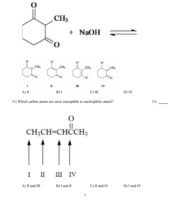 CH3
+ NaOH
CH
CH
CH3
CH2
O.
o.
II
IV
A)II
B)I
C) II
D) IV
11) Which carbon atoms are most susceptible to nucleophilic attack?
11)
CH;CH=CHÖCH;
I II
III IV
A) II and III
B) I and II
C) II and IV
D) I and IV
5
