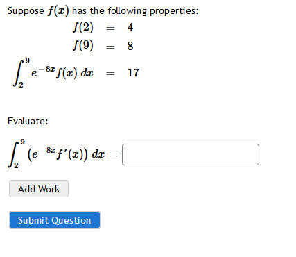 Suppose f(x) has the following properties:
f(2) = 4
f(9) = 8
e-8z f(x) dr
17
Evaluate:
(e-8r f'(x)) dæ
2
Add Work
Submit Question
||
