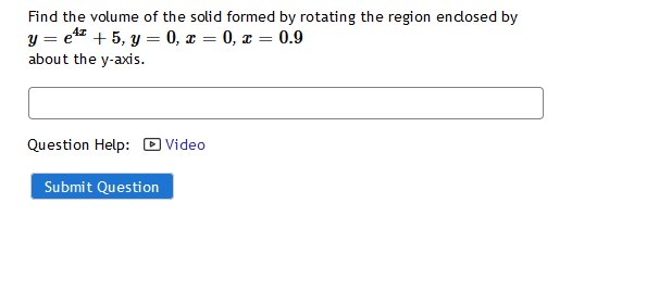 Find the volume of the solid formed by rotating the region endosed by
y = e* + 5, y = 0, x = 0, x = 0.9
about the y-axis.
Question Help: D Video
Submit Question
