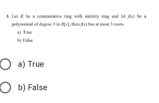 4. Let R be a commutative ring with identity ring and let Ax) be a
polynomial of degree 3 in R[x], then Ax) has at most 3 roots.
a) True
b) False
a) True
O b) False
