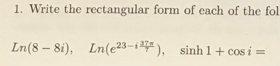 1. Write the rectangular form of each of the foll
Ln(8 – 8i), Ln(e23-i37), sinhl+cosi=