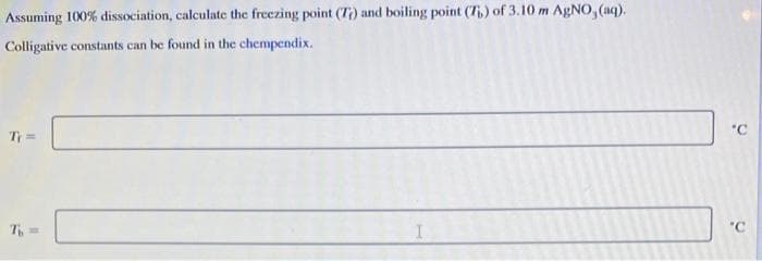 Assuming 100% dissociation, calculate the freezing point (T) and boiling point (7₁) of 3.10 m AgNO, (aq).
Colligative constants can be found in the chempendix.
T=
'C
"C