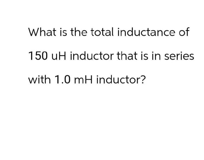 What is the total inductance of
150 uH inductor that is in series
with 1.0 mH inductor?