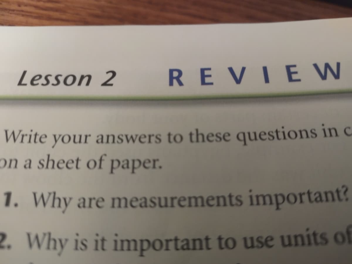 Lesson 2
REVIE W
Write your answers to these questions in c
on a sheet of paper.
1. Why are measurements important?
2. Why is it important to use units of

