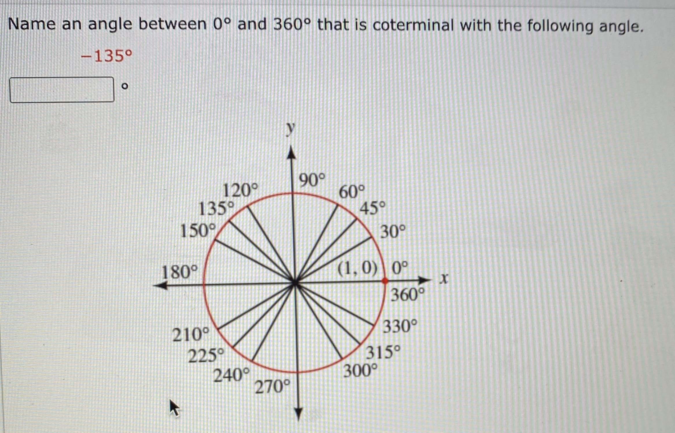 Name an angle between 0° and 360° that is coterminal with the following angle.
-135°
