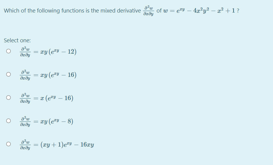 Which of the following functions is the mixed derivative
of w = e"y – 4x²y² – x² + 1 ?
-
Select one:
xy (e=y – 12)
Ərðy
xy (e=Y – 16)
Əzðy
a (e=Y – 16)
= x
|
xy (eªy – 8)
m.
(xy + 1)e*y – 16xy
-
Əxðy
