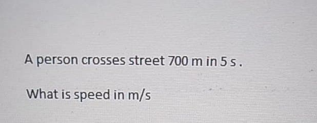 A person crosses street 700 m in 5 s.
What is speed in m/s