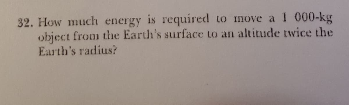 32. How much energy is required to move a 1 000-kg
object from the Earth's surface to an altitude twice the
Earth's radius?
