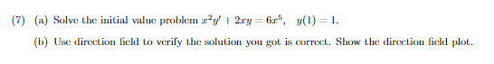 (7) (a) Solve the initial value problem z²y + 2xy = 6x³, y(1) = 1.
(b) Use direction field to verify the solution you got is correct. Show the direction field plot.