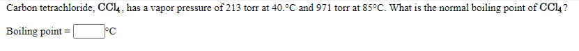 Carbon tetrachloride, CCI4 , has a vapor pressure of 213 torr at 40.°C and 971 torr at 85°C. What is the normal boiling point of CCI4?
Boiling point =
