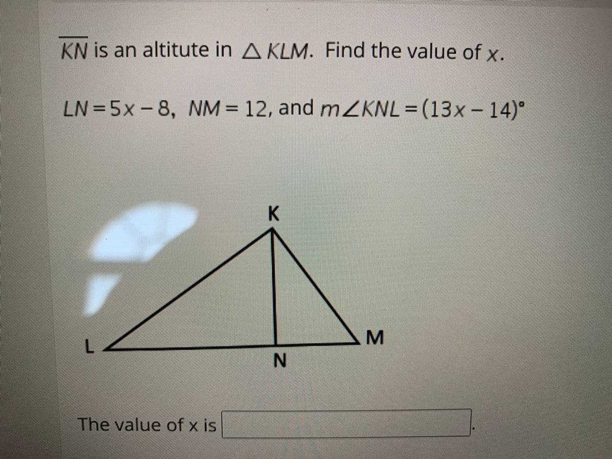 KN is an altitute in A KLM. Find the value of x.
LN =5x-8, NM = 12, and mZKNL
=(13x- 14)°
%3D
K
The value of x is
MI
