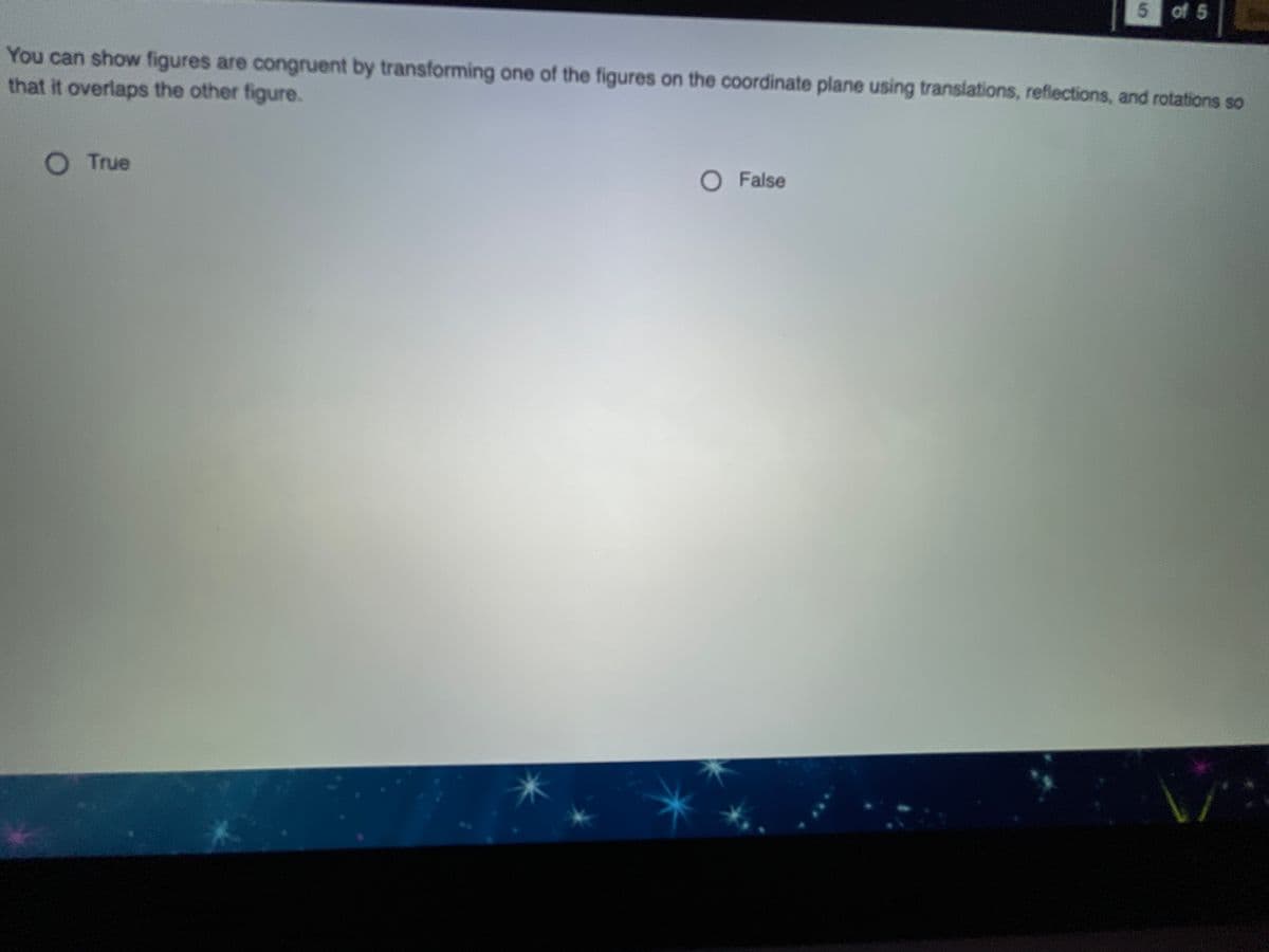 5 of 5
You can show figures are congruent by transforming one of the figures on the coordinate plane using translations, reflections, and rotations so
that it overlaps the other figure.
OTrue
O False
