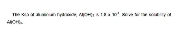 The Ksp of aluminium hydroxide, Al(OH); is 1.8 x 10*. Solve for the solubility of
Al(OH)3.
