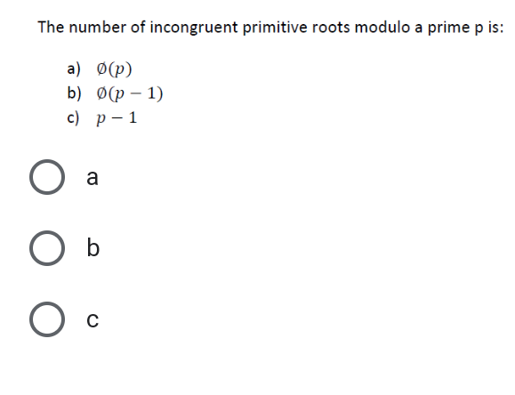 The number of incongruent primitive roots modulo a prime p is:
a) Ø(p)
b) Ф(р — 1)
с) р— 1
a
b
