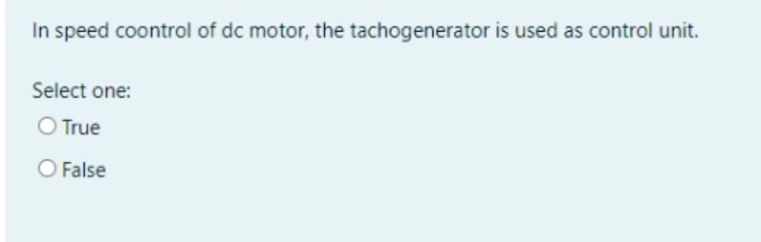 In speed coontrol of dc motor, the tachogenerator is used as control unit.
Select one:
O True
O False
