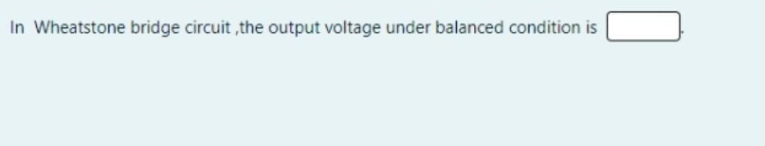 In Wheatstone bridge circuit , the output voltage under balanced condition is
