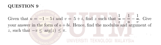 VERS L
QUESTION 9
UNT
A TUHAN
1
Given that u = -1– 5i and v = 5+i, find z such that
Give
%3D
your answer in the form of a + bi. Hence, find the modulus and argument of
2, such that - < arg(2) < T.
UNIVERSITI TEKNOLOGI MALAYSIA
