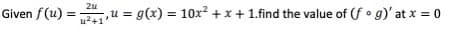 2u
Given f(u) =,u = g(x) = 10x? +x+ 1.find the value of (f • g)' at x = 0
u2+1"
