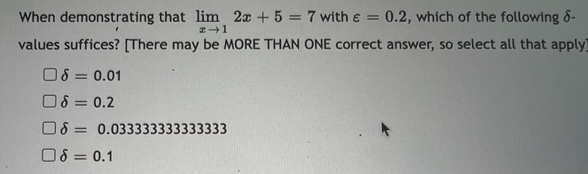 When demonstrating that lim 2x + 5 = 7 with &
=
0.2, which of the following 8-
values suffices? [There may be MORE THAN ONE correct answer, so select all that apply]
x →1
0 = 0.01
DS = 0.2
=
06 = 0.1
0.033333333333333