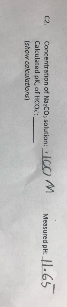 C2.
Concentration of Na2CO3 solution: C0 A
Calculated pKa of HCO3:
1.65
Measured
PH:
(show calculations)
