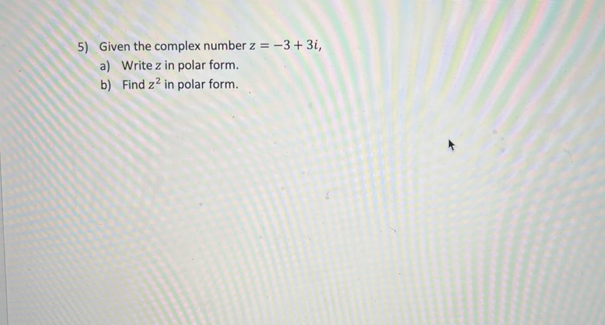 5) Given the complex number z = -3+ 3i,
a) Write z in polar form.
b) Find z2 in polar form.
